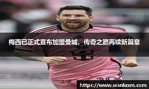 梅西已正式宣布加盟曼城，传奇之路再续新篇章