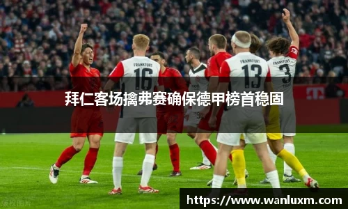 拜仁客场擒弗赛确保德甲榜首稳固