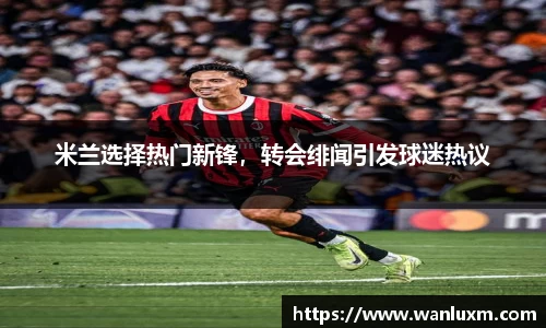 米兰选择热门新锋，转会绯闻引发球迷热议
