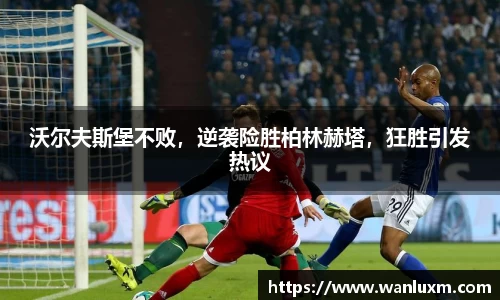 沃尔夫斯堡不败，逆袭险胜柏林赫塔，狂胜引发热议