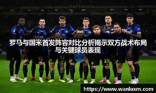 罗马与国米首发阵容对比分析揭示双方战术布局与关键球员表现