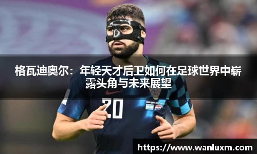 格瓦迪奥尔：年轻天才后卫如何在足球世界中崭露头角与未来展望