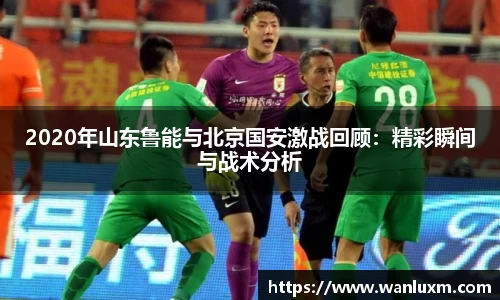 2020年山东鲁能与北京国安激战回顾：精彩瞬间与战术分析