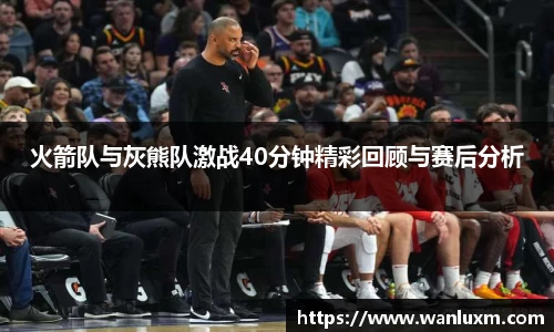 火箭队与灰熊队激战40分钟精彩回顾与赛后分析