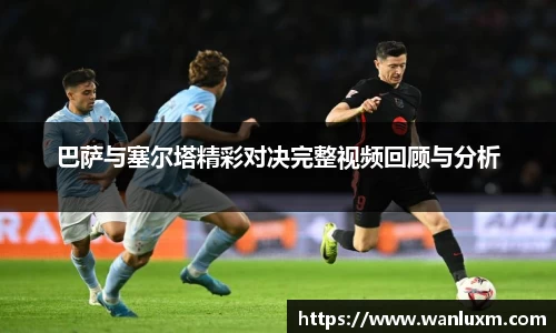 巴萨与塞尔塔精彩对决完整视频回顾与分析