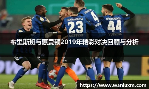 布里斯班与惠灵顿2019年精彩对决回顾与分析