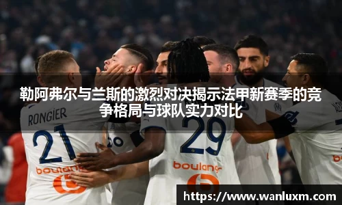 勒阿弗尔与兰斯的激烈对决揭示法甲新赛季的竞争格局与球队实力对比