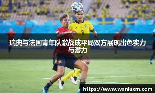 瑞典与法国青年队激战成平局双方展现出色实力与潜力