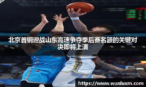 北京首钢迎战山东高速争夺季后赛名额的关键对决即将上演