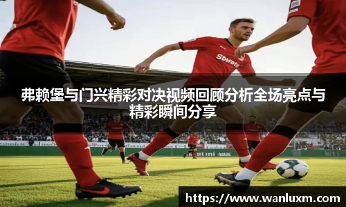 弗赖堡与门兴精彩对决视频回顾分析全场亮点与精彩瞬间分享