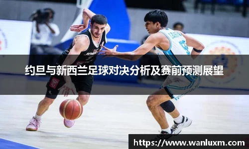 约旦与新西兰足球对决分析及赛前预测展望