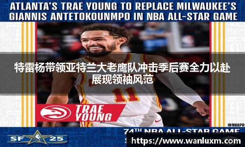 特雷杨带领亚特兰大老鹰队冲击季后赛全力以赴展现领袖风范