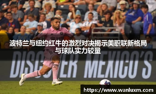 波特兰与纽约红牛的激烈对决揭示美职联新格局与球队实力较量