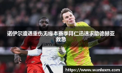 诺伊尔遭遇重伤无缘本赛季拜仁迅速求助德赫亚救急