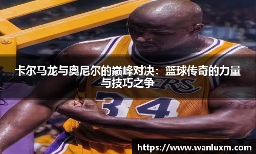 卡尔马龙与奥尼尔的巅峰对决：篮球传奇的力量与技巧之争