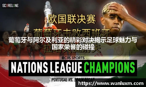 葡萄牙与阿尔及利亚的精彩对决揭示足球魅力与国家荣誉的碰撞