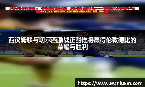 西汉姆联与切尔西激战正酣谁将赢得伦敦德比的荣耀与胜利
