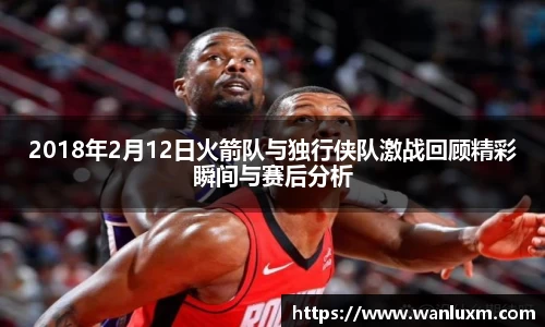 2018年2月12日火箭队与独行侠队激战回顾精彩瞬间与赛后分析