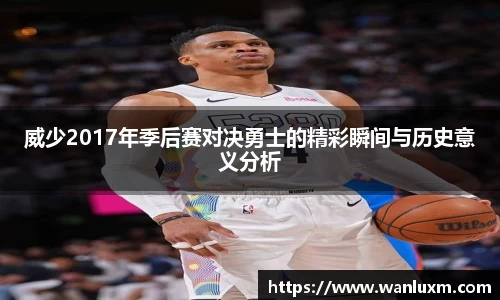 威少2017年季后赛对决勇士的精彩瞬间与历史意义分析