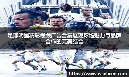 足球明星精彩视频广告合集展现球场魅力与品牌合作的完美结合
