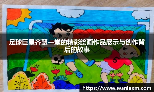足球巨星齐聚一堂的精彩绘画作品展示与创作背后的故事