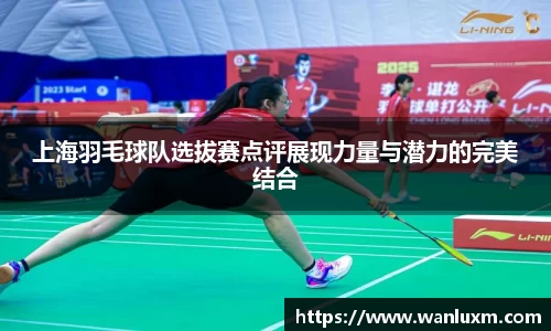 上海羽毛球队选拔赛点评展现力量与潜力的完美结合