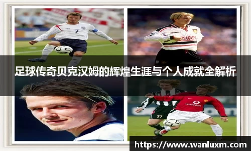 足球传奇贝克汉姆的辉煌生涯与个人成就全解析