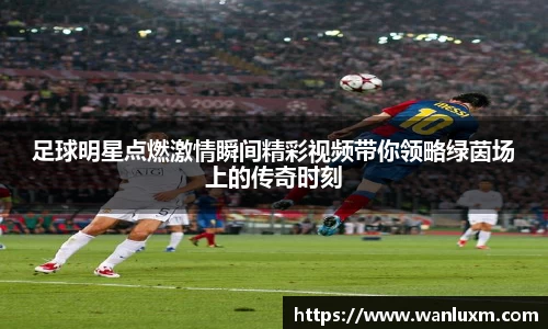 足球明星点燃激情瞬间精彩视频带你领略绿茵场上的传奇时刻