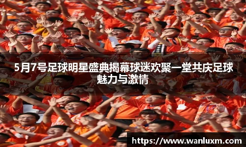 5月7号足球明星盛典揭幕球迷欢聚一堂共庆足球魅力与激情