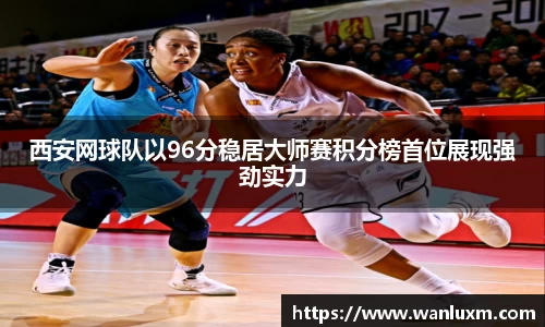 西安网球队以96分稳居大师赛积分榜首位展现强劲实力