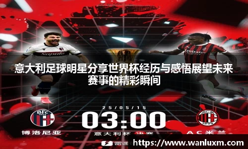 意大利足球明星分享世界杯经历与感悟展望未来赛事的精彩瞬间