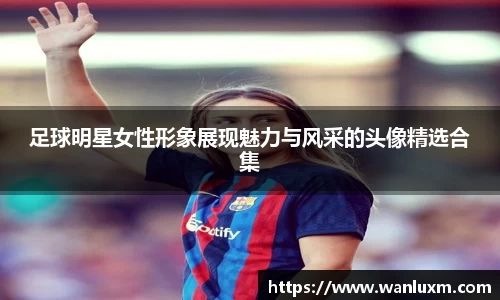 足球明星女性形象展现魅力与风采的头像精选合集