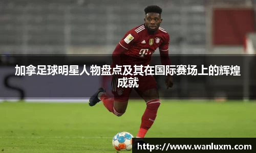 加拿足球明星人物盘点及其在国际赛场上的辉煌成就