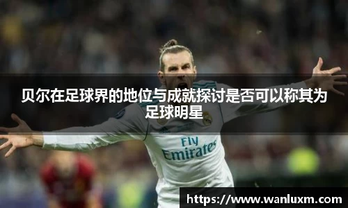 贝尔在足球界的地位与成就探讨是否可以称其为足球明星