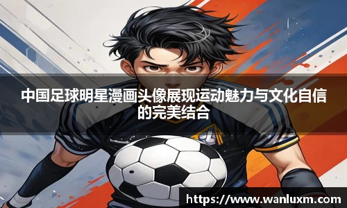中国足球明星漫画头像展现运动魅力与文化自信的完美结合